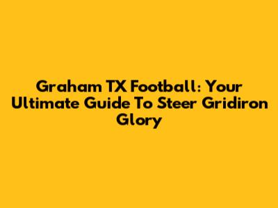 Graham TX Football: Your Ultimate Guide To Steer Gridiron Glory