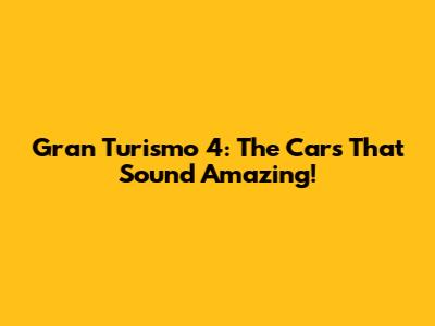 Gran Turismo 4: The Cars That Sound Amazing!