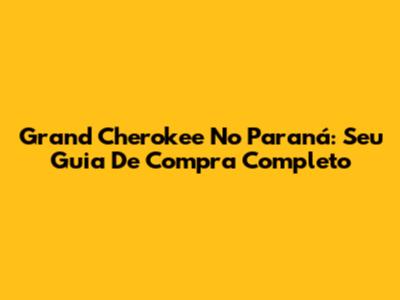 Grand Cherokee No Paraná: Seu Guia De Compra Completo