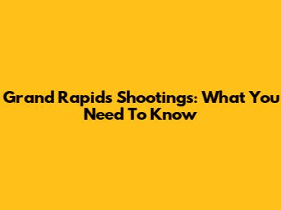 Grand Rapids Shootings: What You Need To Know
