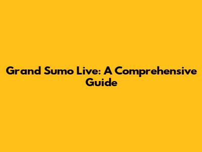 Grand Sumo Live: A Comprehensive Guide