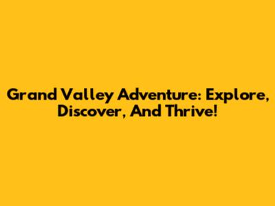 Grand Valley Adventure: Explore, Discover, And Thrive!