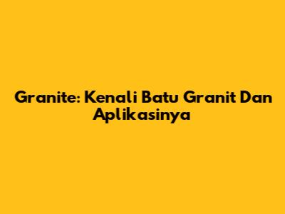 Granite: Kenali Batu Granit Dan Aplikasinya