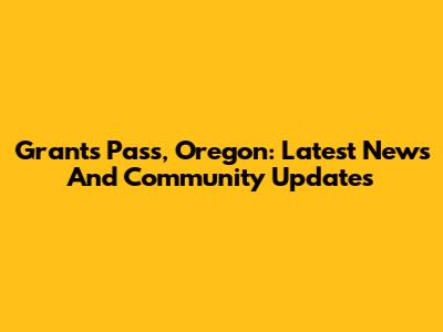 Grants Pass, Oregon: Latest News And Community Updates
