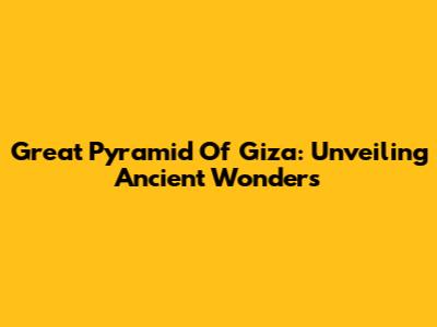 Great Pyramid Of Giza: Unveiling Ancient Wonders