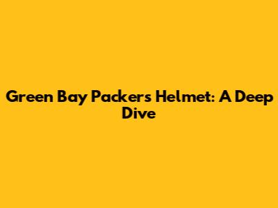 Green Bay Packers Helmet: A Deep Dive