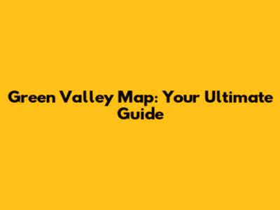 Green Valley Map: Your Ultimate Guide