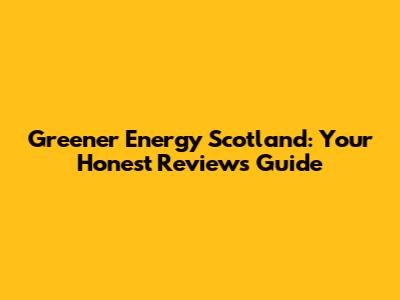 Greener Energy Scotland: Your Honest Reviews Guide