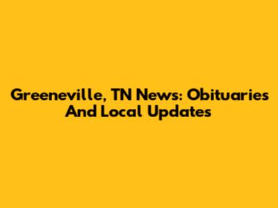 Greeneville, TN News: Obituaries And Local Updates