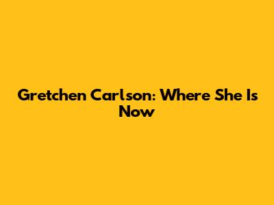 Gretchen Carlson: Where She Is Now