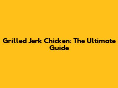Grilled Jerk Chicken: The Ultimate Guide