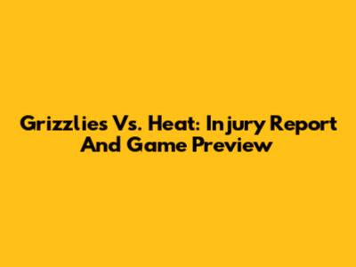 Grizzlies Vs. Heat: Injury Report And Game Preview