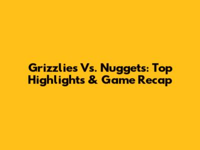 Grizzlies Vs. Nuggets: Top Highlights & Game Recap