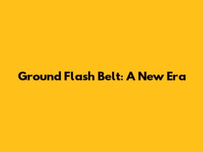 Ground Flash Belt: A New Era