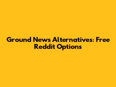Ground News Alternatives: Free Reddit Options