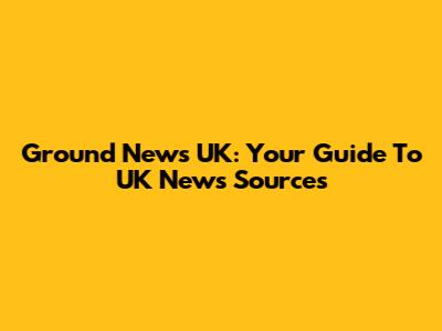 Ground News UK: Your Guide To UK News Sources
