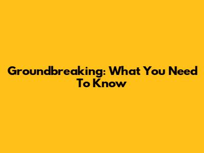 Groundbreaking: What You Need To Know