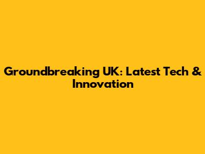 Groundbreaking UK: Latest Tech & Innovation