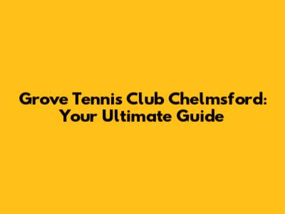 Grove Tennis Club Chelmsford: Your Ultimate Guide