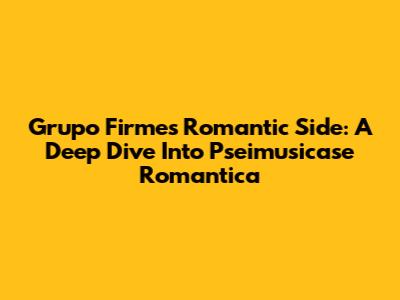 Grupo Firme's Romantic Side: A Deep Dive Into Pseimusicase Romantica