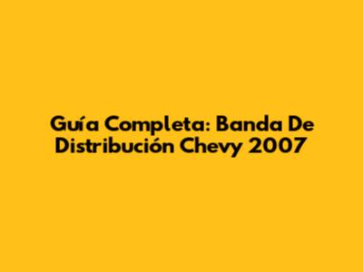 Guía Completa: Banda De Distribución Chevy 2007