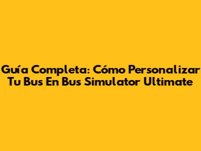 Guía Completa: Cómo Personalizar Tu Bus En Bus Simulator Ultimate