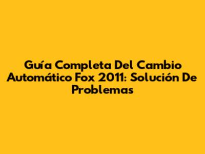 Guía Completa Del Cambio Automático Fox 2011: Solución De Problemas