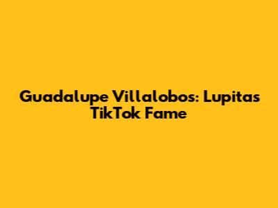 Guadalupe Villalobos: Lupita's TikTok Fame