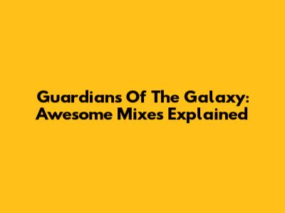 Guardians Of The Galaxy: Awesome Mixes Explained