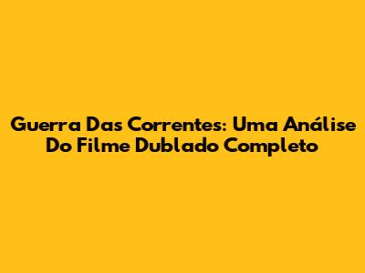 Guerra Das Correntes: Uma Análise Do Filme Dublado Completo