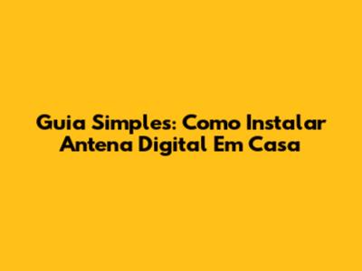 Guia Simples: Como Instalar Antena Digital Em Casa