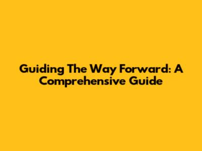 Guiding The Way Forward: A Comprehensive Guide
