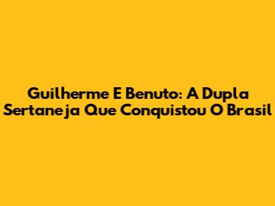Guilherme E Benuto: A Dupla Sertaneja Que Conquistou O Brasil