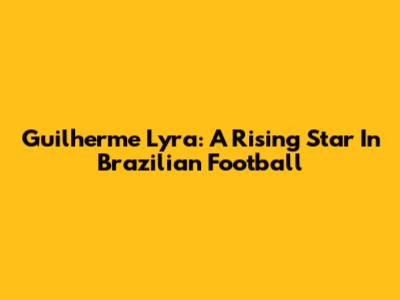 Guilherme Lyra: A Rising Star In Brazilian Football