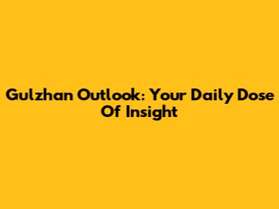 Gulzhan Outlook: Your Daily Dose Of Insight