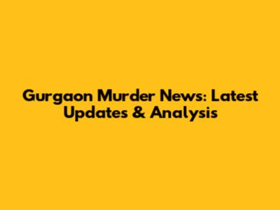 Gurgaon Murder News: Latest Updates & Analysis