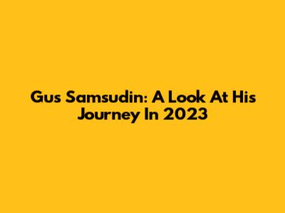 Gus Samsudin: A Look At His Journey In 2023