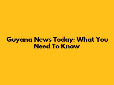 Guyana News Today: What You Need To Know