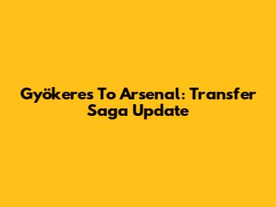 Gyökeres To Arsenal: Transfer Saga Update