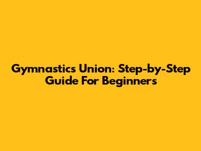 Gymnastics Union: Step-by-Step Guide For Beginners