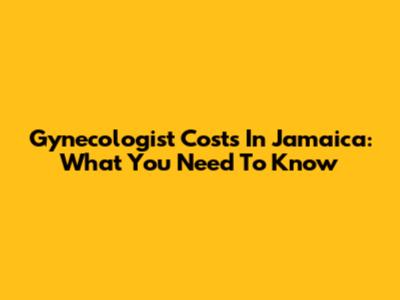 Gynecologist Costs In Jamaica: What You Need To Know
