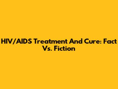 HIV/AIDS Treatment And Cure: Fact Vs. Fiction