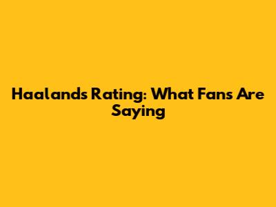 Haaland's Rating: What Fans Are Saying