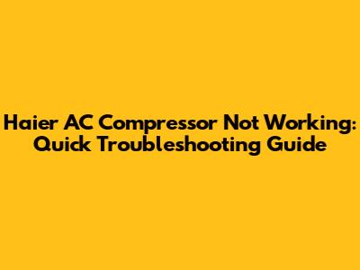 Haier AC Compressor Not Working: Quick Troubleshooting Guide