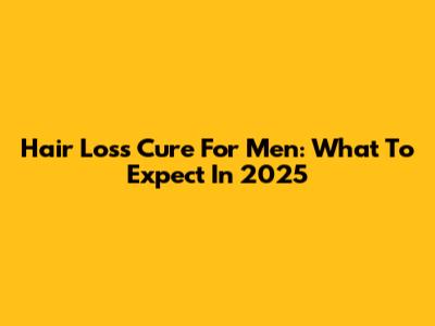 Hair Loss Cure For Men: What To Expect In 2025