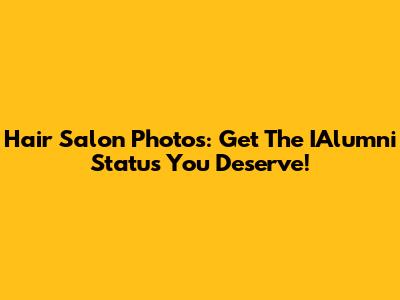 Hair Salon Photos: Get The IAlumni Status You Deserve!