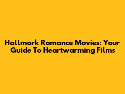 Hallmark Romance Movies: Your Guide To Heartwarming Films