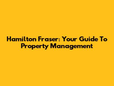 Hamilton Fraser: Your Guide To Property Management