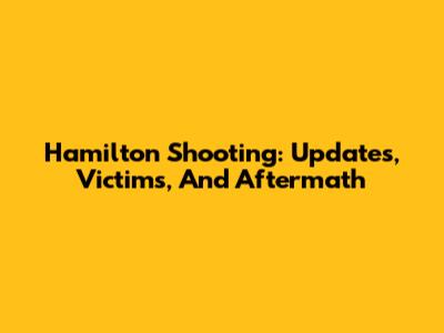 Hamilton Shooting: Updates, Victims, And Aftermath
