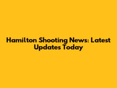 Hamilton Shooting News: Latest Updates Today